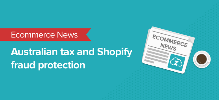 ecommerce news: australian sales tax and shopify fraud protection